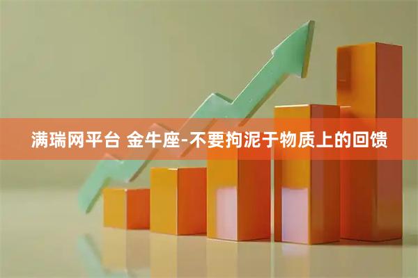 满瑞网平台 金牛座-不要拘泥于物质上的回馈