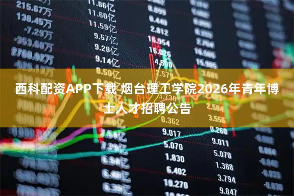 西科配资APP下载 烟台理工学院2026年青年博士人才招聘公告