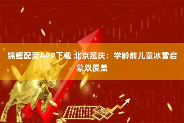 锦鲤配资APP下载 北京延庆：学龄前儿童冰雪启蒙双覆盖