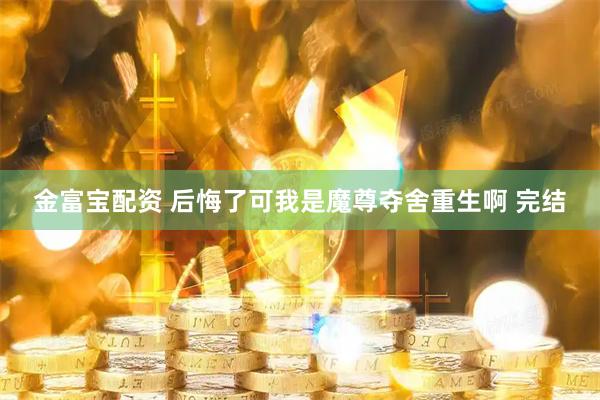 金富宝配资 后悔了可我是魔尊夺舍重生啊 完结
